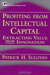 Profiting from Intellectual Capital : Extracting Value from Innovation (Intellectual Property Series)