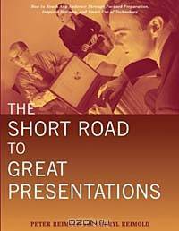 The Short Road to Great Presentations : How to Reach Any Audience Through Focused Preparation, Inspired Delivery, and Smart Use of Technology