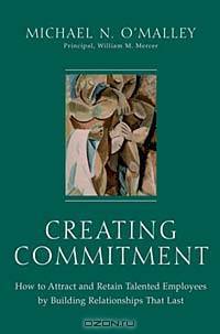 Creating Commitment : How to Attract and Retain Talented Employees by Building Relationships That Last