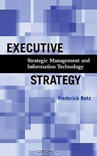 Executive Strategy : Strategic Management and Information Technology