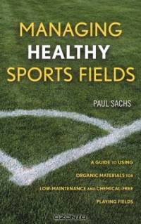 Managing Healthy Sports Fields : A Guide to Using Organic Materials for Low-Maintenance and Chemical-Free Playing Fields