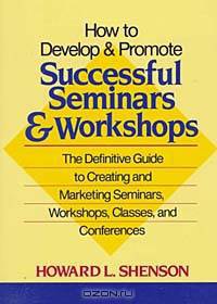 How to Develop and Promote Successful Seminars and Workshops: The Definitive Guide to Creating and Marketing Seminars, Workshops, Classes, and Conferences