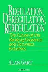 Regulation, Deregulation, Reregulation : The Future of the Banking, Insurance, and Securities Industries
