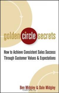 Golden Circle Secrets : How to Achieve Consistent Sales Success Through Customer Values & Expectations