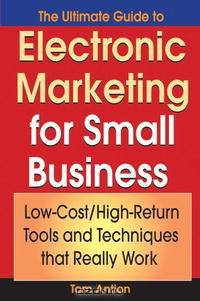 The Ultimate Guide to Electronic Marketing for Small Business: Low-Cost/High Return Tools and Techniques that Really Work