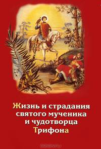 Жизнь и страдания и духовные дары святого мученика и чудотворца Трифона и уроки из его жизни