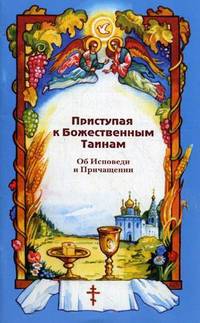 Приступая к Божественным Таинам. Об Исповеди и Причащении