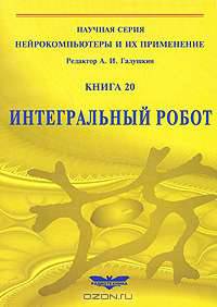 Интегральный робот. Кн. 20 - (Серия "нейрокомпьютеры и их применение")м