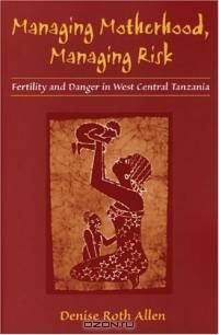 Managing Motherhood, Managing Risk : Fertility and Danger in West Central Tanzania