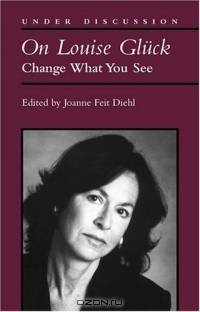 On Louise Gluck : Change What You See (Under Discussion)