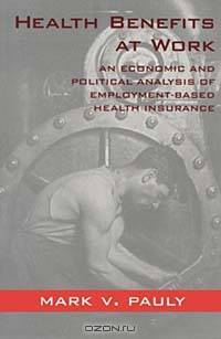 Health Benefits at Work: An Economic and Political Analysis of Employment-Based Health Insurance