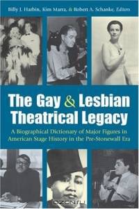 The Gay and Lesbian Theatrical Legacy : A Biographical Dictionary of Major Figures in American Stage History in the Pre-Stonewall Era (Triangulations: Lesbian/Gay/Queer Theater/Drama/Performance)