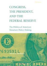 Congress, the President, and the Federal Reserve : The Politics of American Monetary Policy-Making