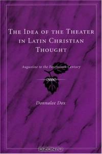 The Idea of the Theater in Latin Christian Thought : Augustine to the Fourteenth Century