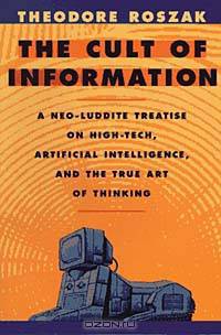 The Cult of Information: A Neo-Luddite Treatise on High Tech, Artificial Intelligence, and the True Art of Thinking