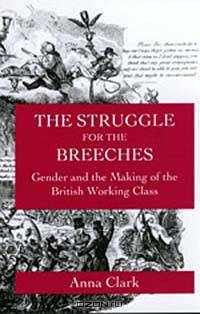 The Struggle for the Breeches: Gender and the Making of the British Working Class (Studies on the History of Society and Culture , No 23)
