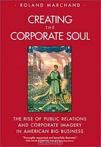 Creating the Corporate Soul: The Rise of Public Relations and Corporate Imagery in American Big Business