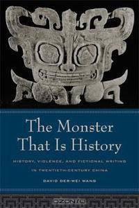 The Monster That Is History: History, Violence, and Fictional Writing in Twentieth-Century China (Philip E. Lilienthal Book in Asian Studies)