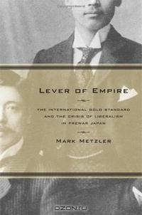 Lever of Empire: The International Gold Standard and the Crisis of Liberalism in Prewar Japan (Twentieth Century Japan: the Emergence of a World Power)
