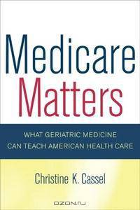 Medicare Matters: What Geriatric Medicine Can Teach American Health Care (California/Milbank Books on Health and the Public)