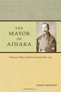 The Mayor of Aihara: A Japanese Villager and His Community, 1865-1925