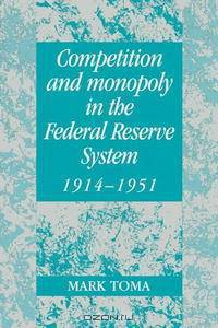 Competition and Monopoly in the Federal Reserve System, 19141951: A Microeconomic Approach to Monetary History (Studies in Macroeconomic History)