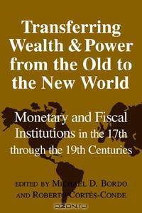 Transferring Wealth and Power from the Old to the New World: Monetary and Fiscal Institutions in the 17th through the 19th Centuries (Studies in Macroeconomic History)