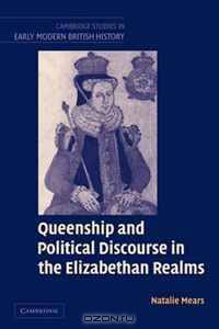 Queenship and Political Discourse in The Elizabethan Realms (Cambridge Studies in Early Modern British History)
