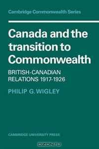 Canada and the Transition to Commonwealth: British-Canadian Relations 1917-1926 (Cambridge Commonwealth Series)