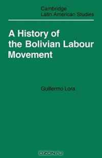 A History of the Bolivian Labour Movement 1848-1971 (Cambridge Latin American Studies)