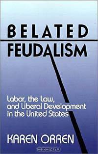 Belated Feudalism: Labor, the Law, and Liberal Development in the United States