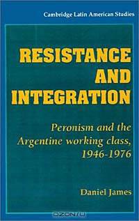 Resistance and Integration: Peronism and the Argentine Working Class, 1946-1976 (Cambridge Latin American Studies, No 64)