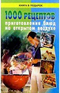 1000 рецептов приготовления блюд на открытом воздухе