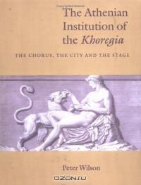 The Athenian Institution of the Khoregia : The Chorus, the City and the Stage