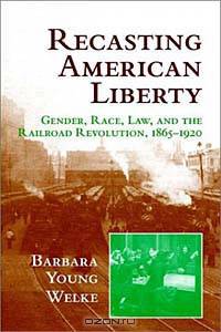 Recasting American Liberty: Gender, Race, Law and the Railroad Revolution, 1865-1920 (Cambridge Historical Studies in American Law and Society)