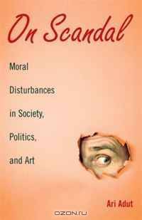 On Scandal: Moral Disturbances in Society, Politics, and Art (Structural Analysis in the Social Sciences)
