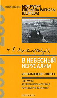 В Небесный Иерусалим. История одного побега. (Биография епископа Варнавы / Беляева/)