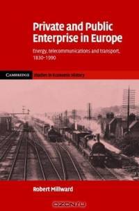 Private and Public Enterprise in Europe : Energy, Telecommunications and Transport, 1830-1990 (Cambridge Studies in Economic History - Second Series)