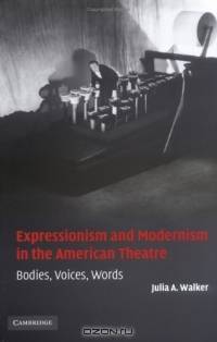 Expressionism and Modernism in the American Theatre : Bodies, Voices, Words (Cambridge Studies in American Theatre and Drama)