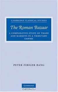 The Roman Bazaar: A Comparative Study of Trade and Markets in a Tributary Empire (Cambridge Classical Studies)