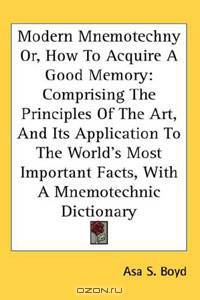 Modern Mnemotechny Or, How To Acquire A Good Memory: Comprising The Principles Of The Art, And Its Application To The World
