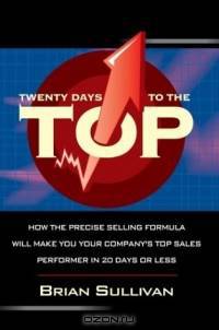 Twenty Days to the Top : How the PRECISE Selling Formula Will Make You Your Company