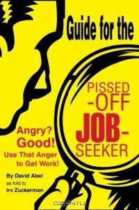 Guide for the Pissed-Off Job-Seeker : Angry? Good! Use That Anger to Get Work!