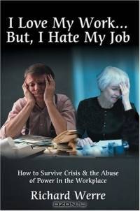 I Love My Work . . . But, I Hate My Job : How to Survive Crisis & the Abuse of Power in the Workplace