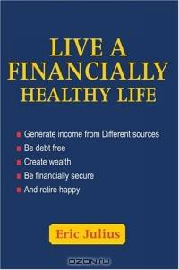 Live a Financially Healthy life : Generate income from Different sources Be debt free Create wealth Be financially secure And retire happy
