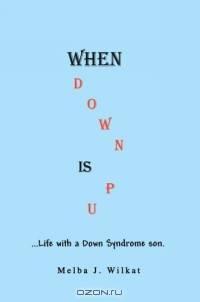 When Down Is Up : ?Life with a Down Syndrome son.