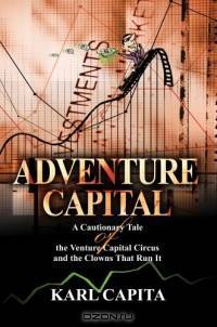 Adventure Capital : A Cautionary Tale of the Venture Capital Circus and the Clowns That Run It