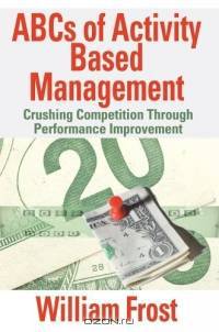 ABCs of Activity Based Management : Crushing Competition Through Performance Improvement