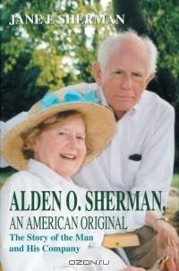 Alden O. Sherman, an American Original: The Story of the Man and His Company
