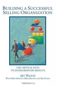 Building a Successful Selling Organization : The Critical Path to Extraordinary Results